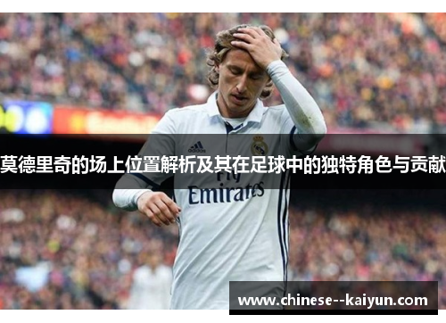 莫德里奇的场上位置解析及其在足球中的独特角色与贡献 莫德里奇的场上位置解析及其在足球中的独特角色与贡献