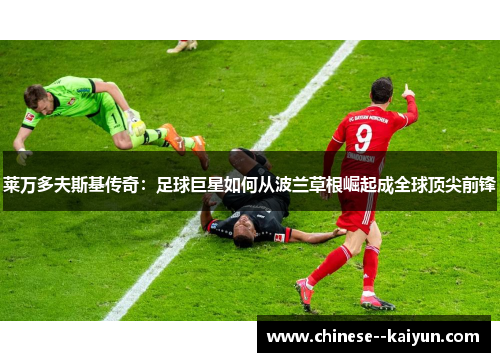 莱万多夫斯基传奇:足球巨星如何从波兰草根崛起成全球顶尖前锋 莱万多夫斯基传奇:足球巨星如何从波兰草根崛起成全球顶尖前锋