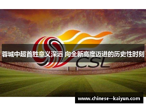 蓉城中超首胜意义深远 向全新高度迈进的历史性时刻 蓉城中超首胜意义深远 向全新高度迈进的历史性时刻