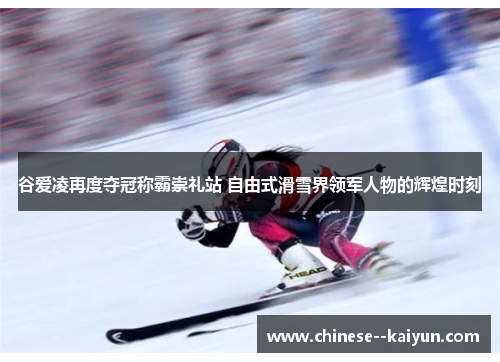 谷爱凌再度夺冠称霸崇礼站 自由式滑雪界领军人物的辉煌时刻 谷爱凌再度夺冠称霸崇礼站 自由式滑雪界领军人物的辉煌时刻