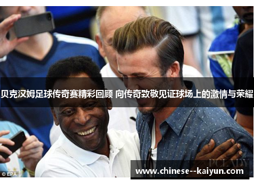 贝克汉姆足球传奇赛精彩回顾 向传奇致敬见证球场上的激情与荣耀