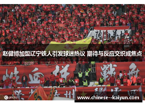 赵健博加盟辽宁铁人引发球迷热议 期待与反应交织成焦点 赵健博加盟辽宁铁人引发球迷热议 期待与反应交织成焦点