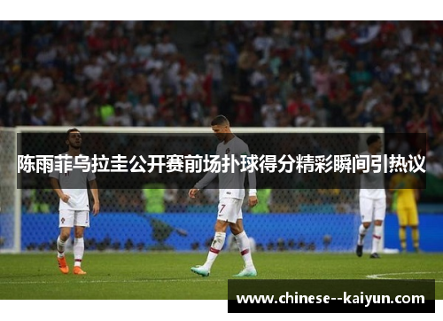 陈雨菲乌拉圭公开赛前场扑球得分精彩瞬间引热议