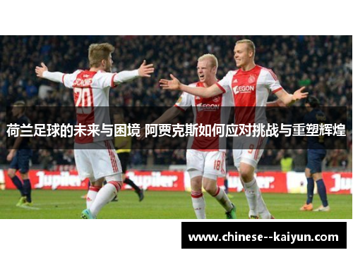 荷兰足球的未来与困境 阿贾克斯如何应对挑战与重塑辉煌 荷兰足球的未来与困境 阿贾克斯如何应对挑战与重塑辉煌