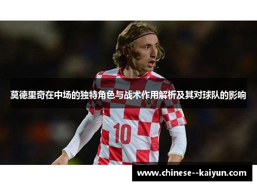 莫德里奇在中场的独特角色与战术作用解析及其对球队的影响 莫德里奇在中场的独特角色与战术作用解析及其对球队的影响