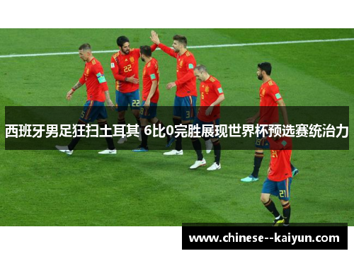 西班牙男足狂扫土耳其 6比0完胜展现世界杯预选赛统治力