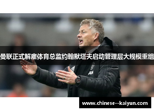 曼联正式解雇体育总监约翰默塔夫启动管理层大规模重组