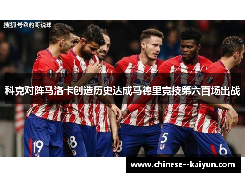 科克对阵马洛卡创造历史达成马德里竞技第六百场出战