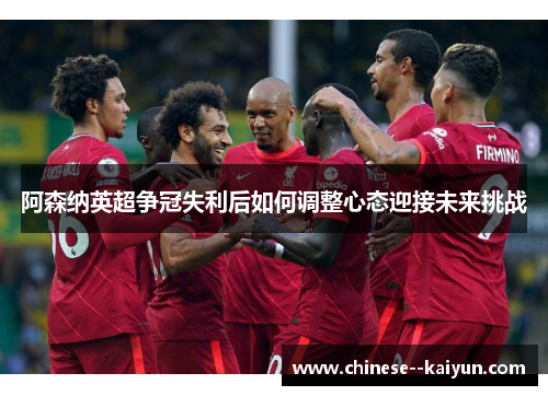 阿森纳英超争冠失利后如何调整心态迎接未来挑战